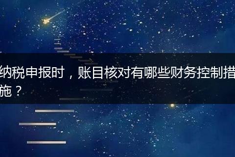 納稅申報時，賬目核對有哪些財務(wù)控制措施？