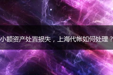 小額資產(chǎn)處置損失，上海代帳如何處理？