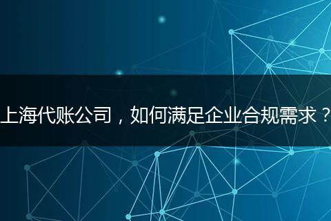 上海代賬公司，如何滿足企業(yè)合規(guī)需求？