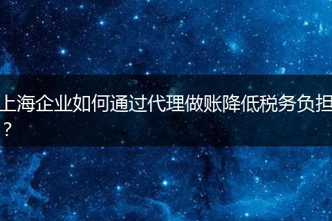 上海企業(yè)如何通過(guò)代理做賬降低稅務(wù)負(fù)擔(dān)？