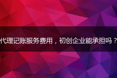 代理記賬服務費用，初創(chuàng)企業(yè)能承擔嗎？