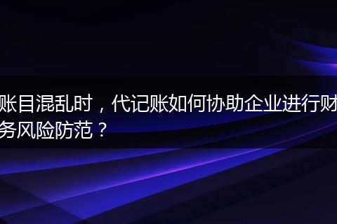 賬目混亂時，代記賬如何協(xié)助企業(yè)進行財務風險防范？