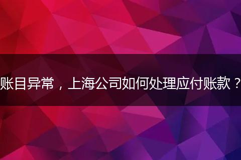 賬目異常，上海公司如何處理應(yīng)付賬款？