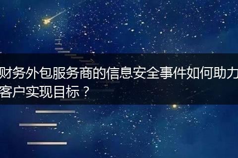 財務(wù)外包服務(wù)商的信息安全事件如何助力客戶實現(xiàn)目標(biāo)？