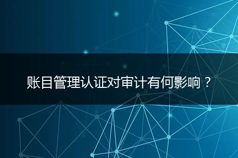 賬目管理認(rèn)證對(duì)審計(jì)有何影響？