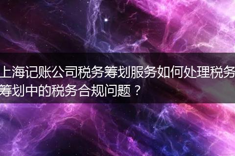 上海記賬公司稅務(wù)籌劃服務(wù)如何處理稅務(wù)籌劃中的稅務(wù)合規(guī)問題？