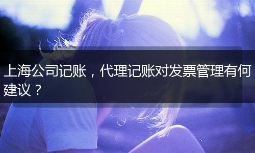 上海公司記賬，代理記賬對發(fā)票管理有何建議？