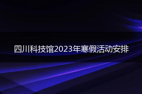 四川科技館2023年寒假活動安排