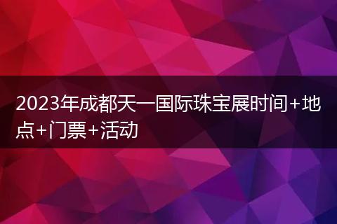 2023年成都天一國(guó)際珠寶展時(shí)間+地點(diǎn)+門票+活動(dòng)