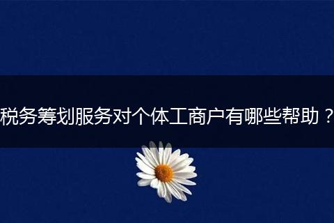 稅務(wù)籌劃服務(wù)對(duì)個(gè)體工商戶有哪些幫助？