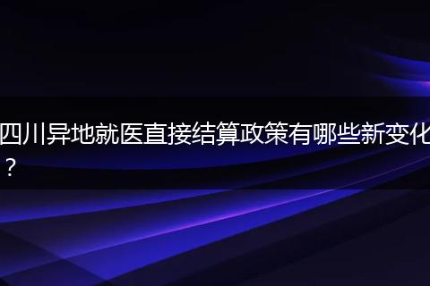 四川異地就醫(yī)直接結(jié)算政策有哪些新變化？