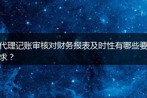 代理記賬審核對財務報表及時性有哪些要求？