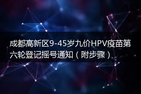 成都高新區(qū)9-45歲九價(jià)HPV疫苗第六輪登記搖號(hào)通知（附步驟）