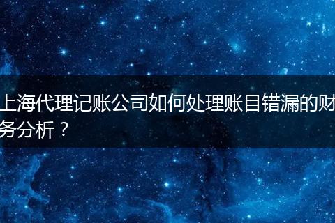 上海代理記賬公司如何處理賬目錯(cuò)漏的財(cái)務(wù)分析？