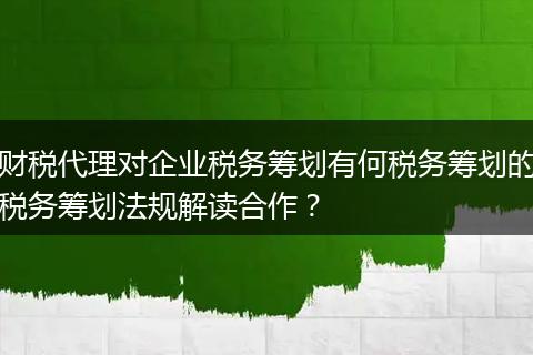 財稅代理對企業(yè)稅務(wù)籌劃有何稅務(wù)籌劃的稅務(wù)籌劃法規(guī)解讀合作？