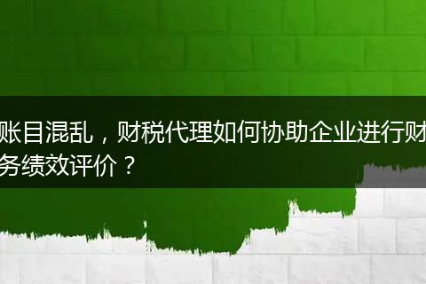 賬目混亂，財(cái)稅代理如何協(xié)助企業(yè)進(jìn)行財(cái)務(wù)績(jī)效評(píng)價(jià)？
