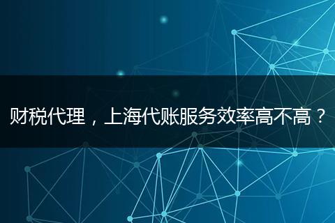 財稅代理，上海代賬服務效率高不高？