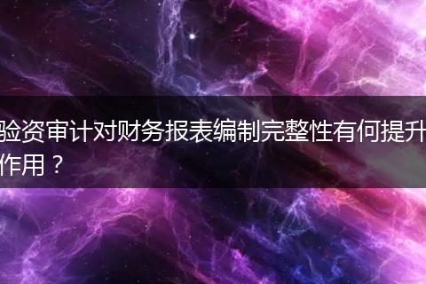 驗資審計對財務(wù)報表編制完整性有何提升作用？