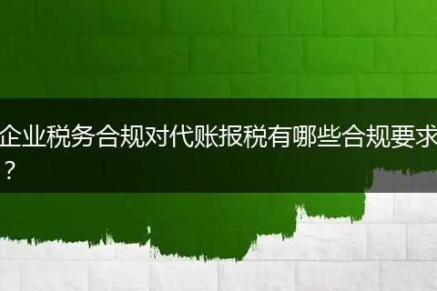 企業(yè)稅務(wù)合規(guī)對(duì)代賬報(bào)稅有哪些合規(guī)要求？