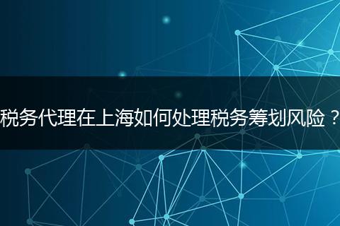 稅務(wù)代理在上海如何處理稅務(wù)籌劃風(fēng)險(xiǎn)？