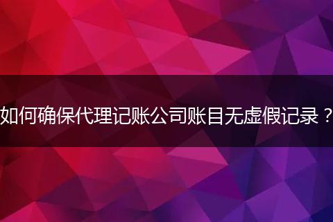 如何確保代理記賬公司賬目無虛假記錄？