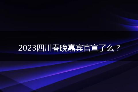 2023四川春晚嘉賓官宣了么？