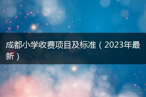成都小學(xué)收費項目及標(biāo)準(zhǔn)（2023年最新）