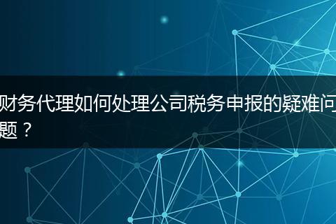 財務(wù)代理如何處理公司稅務(wù)申報的疑難問題？