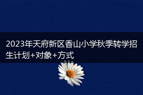 2023年天府新區(qū)香山小學秋季轉學招生計劃+對象+方式