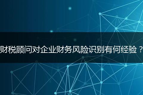 財(cái)稅顧問(wèn)對(duì)企業(yè)財(cái)務(wù)風(fēng)險(xiǎn)識(shí)別有何經(jīng)驗(yàn)？