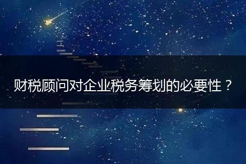 財(cái)稅顧問對企業(yè)稅務(wù)籌劃的必要性？