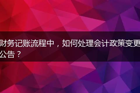 財(cái)務(wù)記賬流程中，如何處理會(huì)計(jì)政策變更公告？