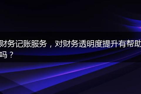 財(cái)務(wù)記賬服務(wù)，對(duì)財(cái)務(wù)透明度提升有幫助嗎？