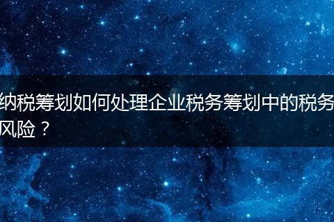 納稅籌劃如何處理企業(yè)稅務(wù)籌劃中的稅務(wù)風(fēng)險(xiǎn)？