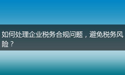 如何處理企業(yè)稅務(wù)合規(guī)問題，避免稅務(wù)風(fēng)險？
