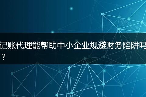 記賬代理能幫助中小企業(yè)規(guī)避財務陷阱嗎？