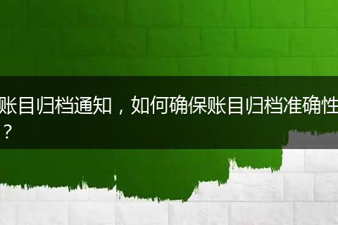 賬目歸檔通知，如何確保賬目歸檔準(zhǔn)確性？