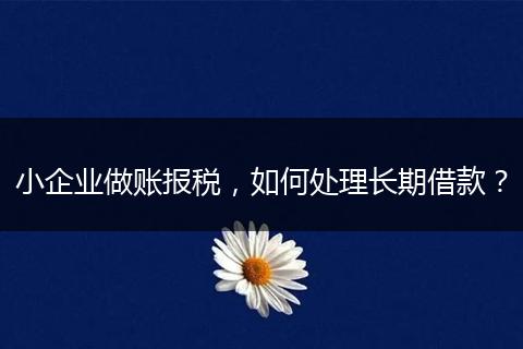 小企業(yè)做賬報稅，如何處理長期借款？