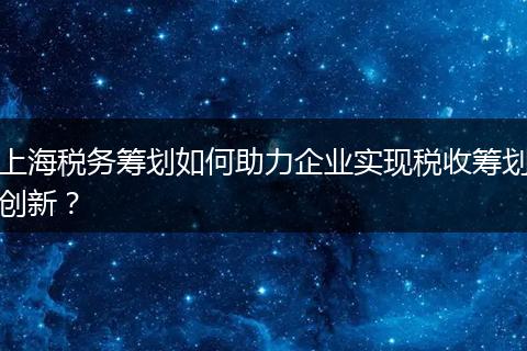 上海稅務(wù)籌劃如何助力企業(yè)實(shí)現(xiàn)稅收籌劃創(chuàng)新？