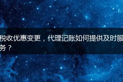 稅收優(yōu)惠變更，代理記賬如何提供及時(shí)服務(wù)？