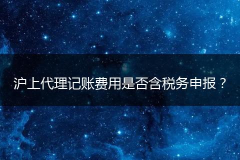 滬上代理記賬費(fèi)用是否含稅務(wù)申報？