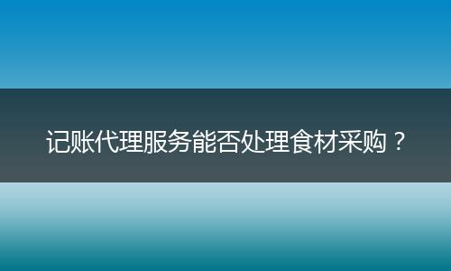 記賬代理服務(wù)能否處理食材采購？