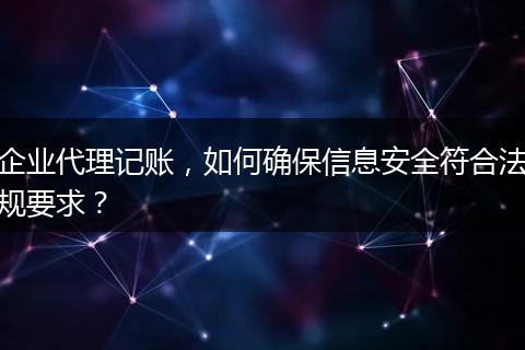 企業(yè)代理記賬，如何確保信息安全符合法規(guī)要求？