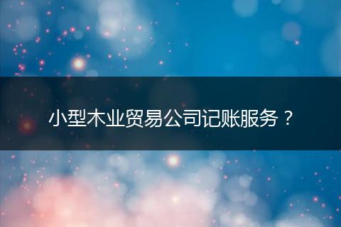 小型木業(yè)貿(mào)易公司記賬服務(wù)？
