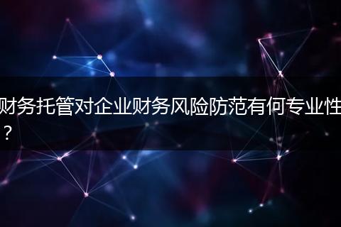 財務(wù)托管對企業(yè)財務(wù)風(fēng)險防范有何專業(yè)性？
