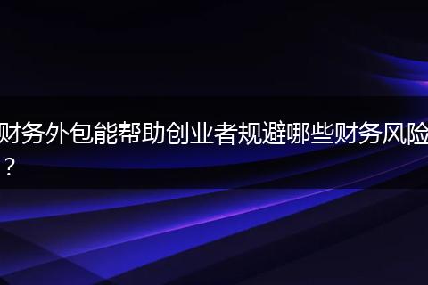 財(cái)務(wù)外包能幫助創(chuàng)業(yè)者規(guī)避哪些財(cái)務(wù)風(fēng)險(xiǎn)？