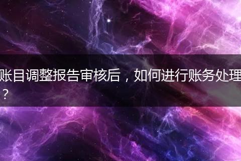 賬目調(diào)整報(bào)告審核后，如何進(jìn)行賬務(wù)處理？