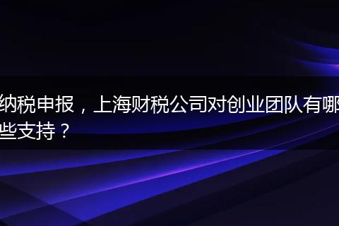 納稅申報，上海財稅公司對創(chuàng)業(yè)團隊有哪些支持？