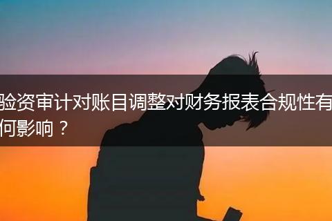 驗資審計對賬目調(diào)整對財務(wù)報表合規(guī)性有何影響？