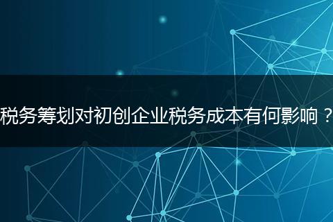 稅務(wù)籌劃對(duì)初創(chuàng)企業(yè)稅務(wù)成本有何影響？